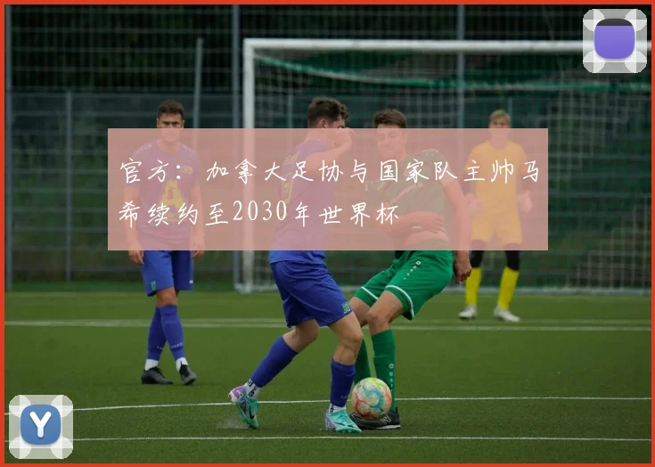 官方：加拿大足协与国家队主帅马希续约至2030年世界杯