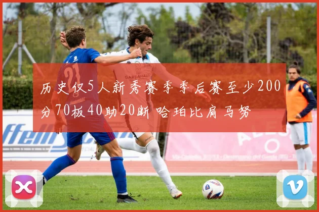 历史仅5人新秀赛季季后赛至少200分70板40助20断 哈珀比肩马努