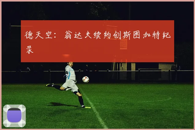 德天空：翁达夫续约创斯图加特纪录