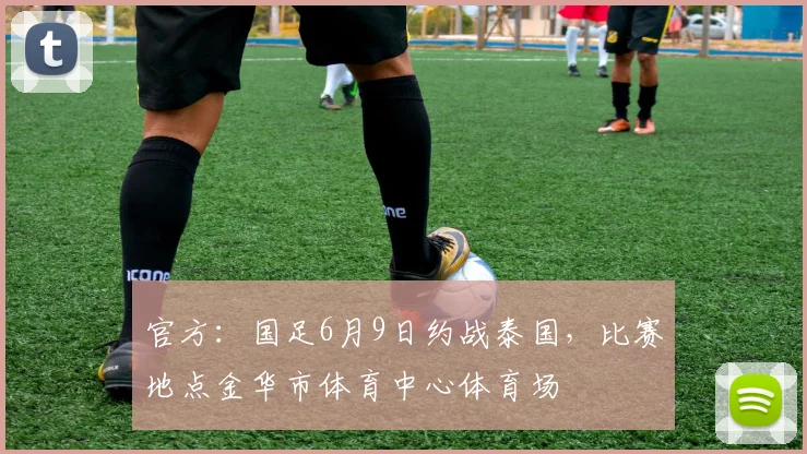 官方：国足6月9日约战泰国，比赛地点金华市体育中心体育场