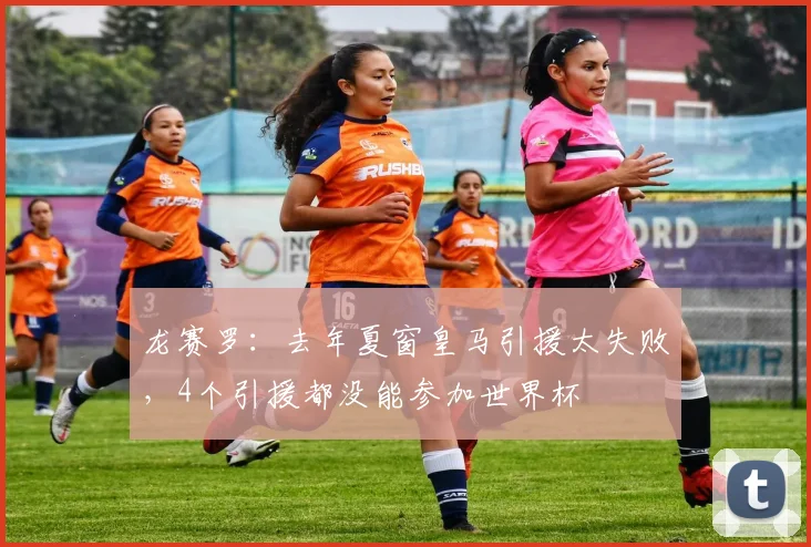 龙赛罗：去年夏窗皇马引援太失败，4个引援都没能参加世界杯